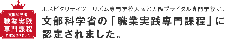 ホスピタリティツーリズム専門学校大阪と大阪ブライダル専門学校は、文部科学省の「職業実践専門課程」に認定されました。