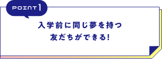 POINT1入学前に同じ夢を持つ友だちができる!
