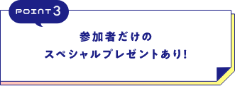 POINT3参加者だけのスペシャルプレゼントあり!